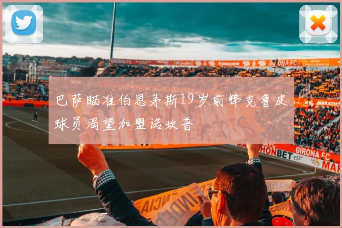 巴萨瞄准伯恩茅斯19岁前锋克鲁皮球员渴望加盟诺坎普