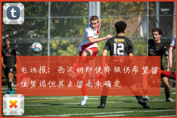 电讯报：西汉姆即使降级仍希望留住努诺但其去留尚未确定