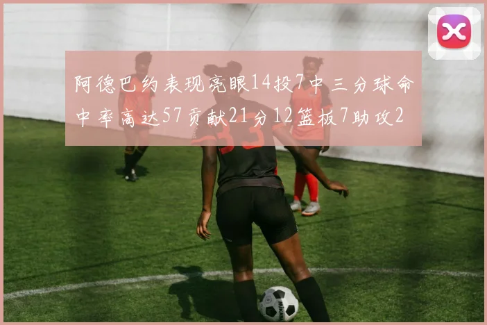 阿德巴约表现亮眼14投7中三分球命中率高达57贡献21分12篮板7助攻2抢断