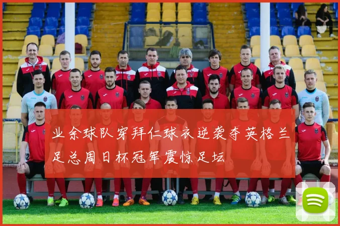 业余球队穿拜仁球衣逆袭夺英格兰足总周日杯冠军震惊足坛