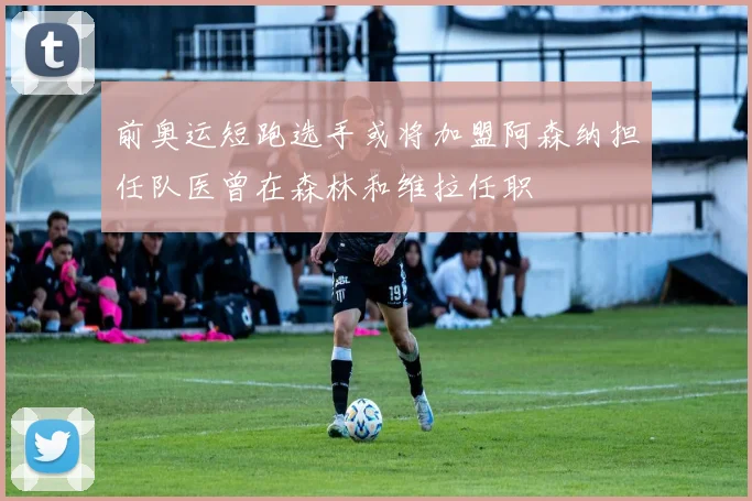 前奥运短跑选手或将加盟阿森纳担任队医曾在森林和维拉任职