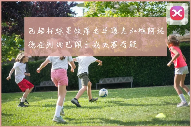 西超杯球星缺席名单曝光加维阿诺德在列姆巴佩出战决赛存疑