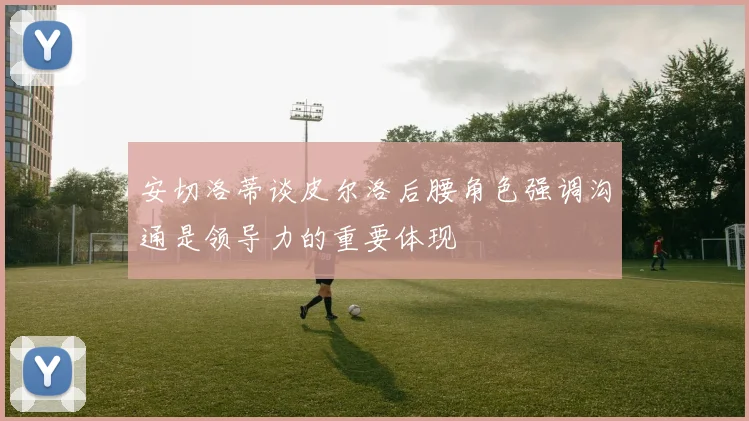 安切洛蒂谈皮尔洛后腰角色强调沟通是领导力的重要体现