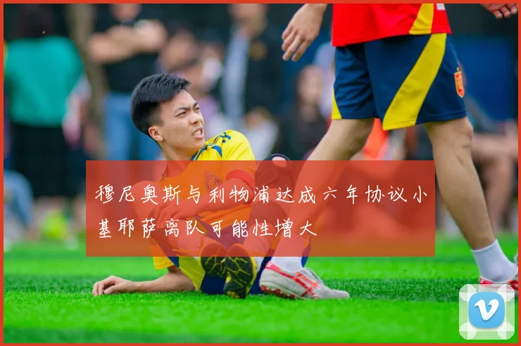 穆尼奥斯与利物浦达成六年协议小基耶萨离队可能性增大
