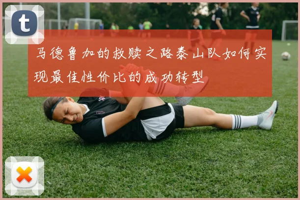 马德鲁加的救赎之路泰山队如何实现最佳性价比的成功转型