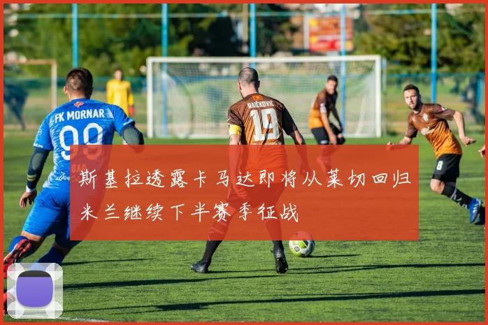 斯基拉透露卡马达即将从莱切回归米兰继续下半赛季征战