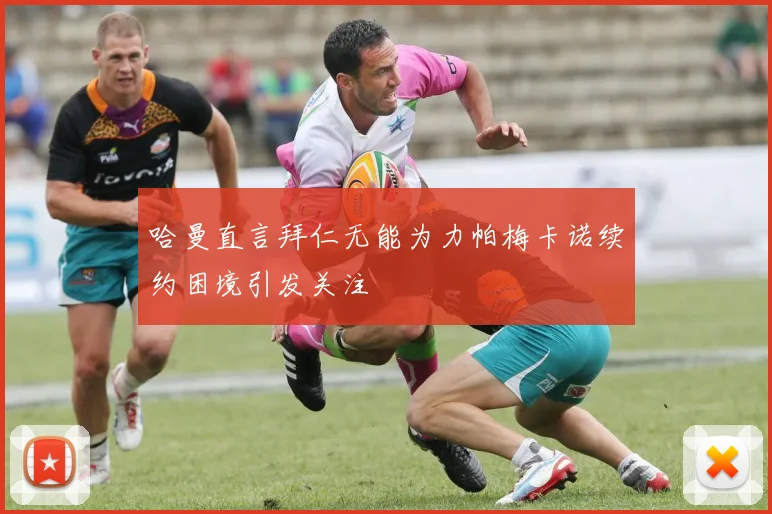 哈曼直言拜仁无能为力帕梅卡诺续约困境引发关注