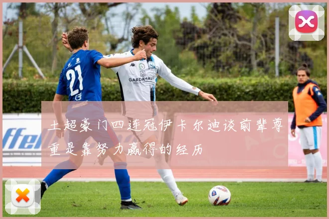 土超豪门四连冠伊卡尔迪谈前辈尊重是靠努力赢得的经历