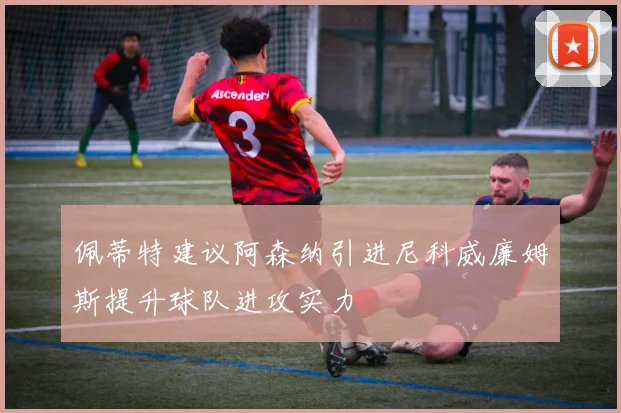 佩蒂特建议阿森纳引进尼科威廉姆斯提升球队进攻实力