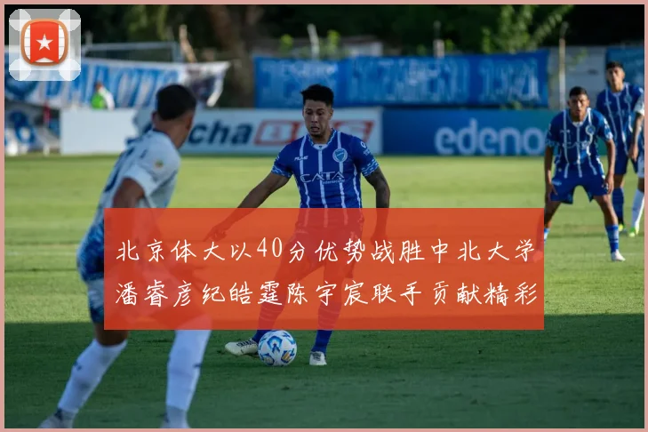 北京体大以40分优势战胜中北大学潘睿彦纪皓霆陈宇宸联手贡献精彩表现