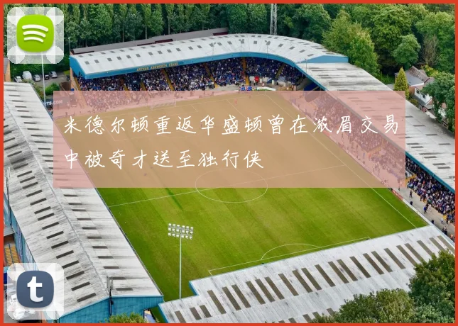 米德尔顿重返华盛顿曾在浓眉交易中被奇才送至独行侠