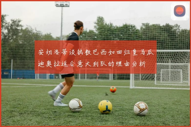 安切洛蒂谈执教巴西如回归皇马瓜迪奥拉适合意大利队的理由分析