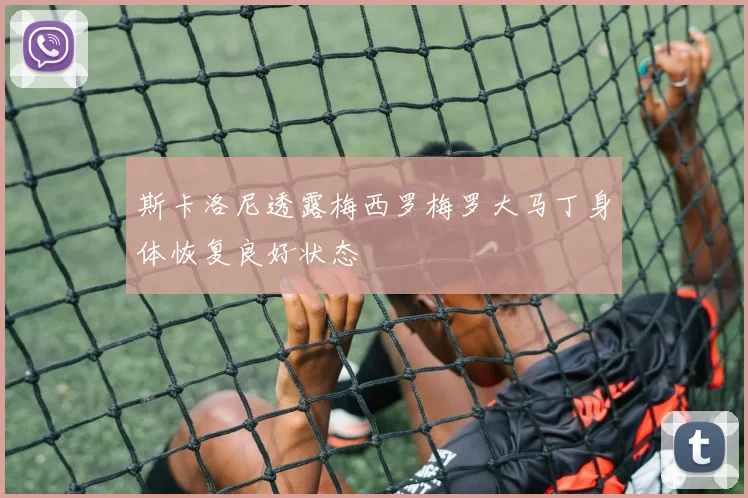 斯卡洛尼透露梅西罗梅罗大马丁身体恢复良好状态