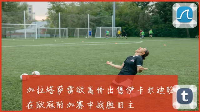 加拉塔萨雷欲高价出售伊卡尔迪盼在欧冠附加赛中战胜旧主