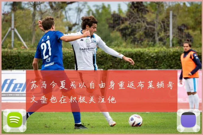 苏马今夏或以自由身重返布莱顿考文垂也在积极关注他