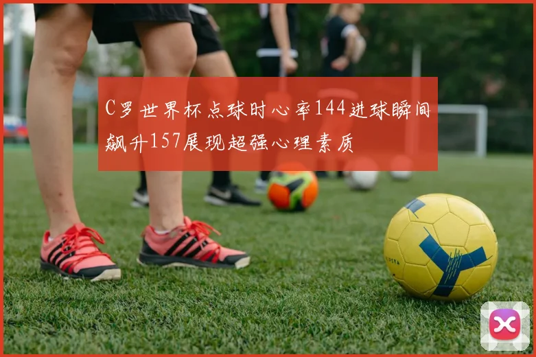 C罗世界杯点球时心率144进球瞬间飙升157展现超强心理素质