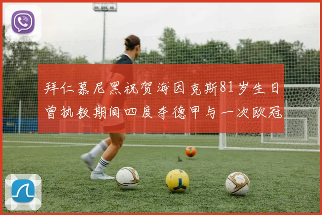 拜仁慕尼黑祝贺海因克斯81岁生日曾执教期间四度夺德甲与一次欧冠荣耀