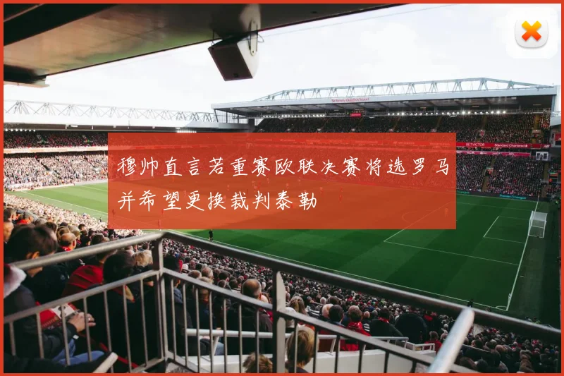 穆帅直言若重赛欧联决赛将选罗马并希望更换裁判泰勒