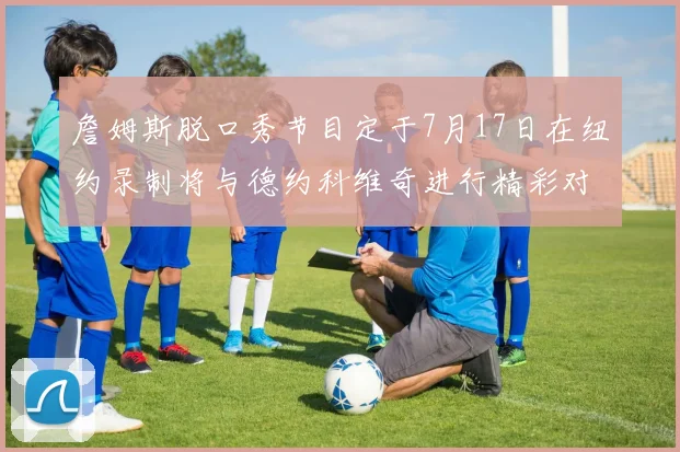 詹姆斯脱口秀节目定于7月17日在纽约录制将与德约科维奇进行精彩对话