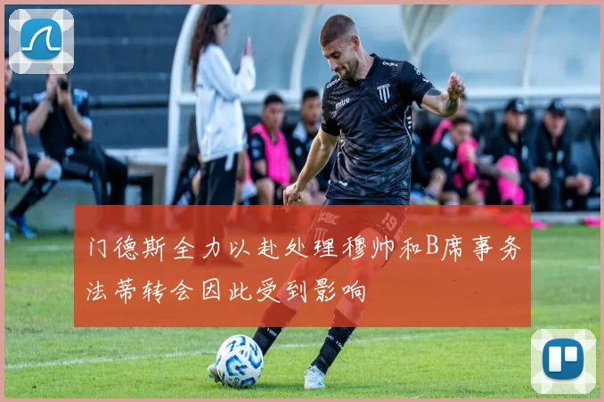 门德斯全力以赴处理穆帅和B席事务法蒂转会因此受到影响