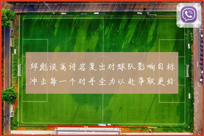 邱彪谈高诗岩复出对球队影响目标冲击每一个对手全力以赴争取更好成绩