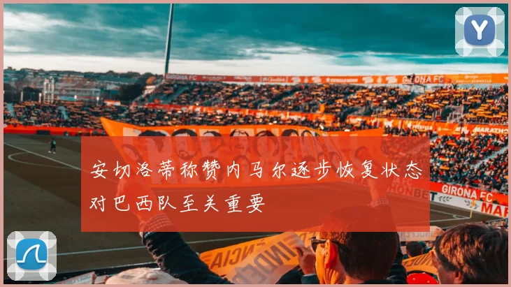 安切洛蒂称赞内马尔逐步恢复状态对巴西队至关重要