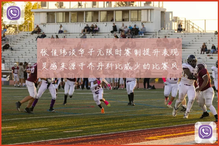 张佳玮谈华子无限时赛制提升表现灵感来源于乔丹科比威少的比赛风格