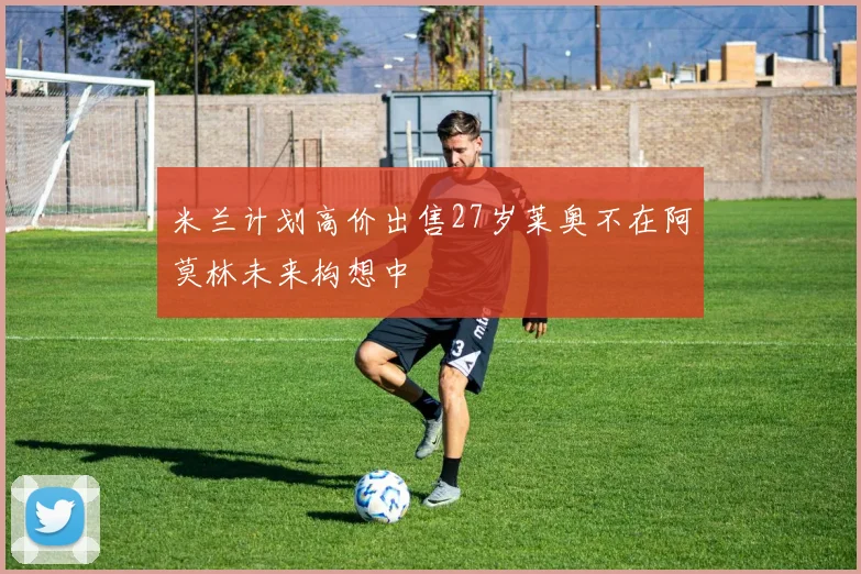 米兰计划高价出售27岁莱奥不在阿莫林未来构想中
