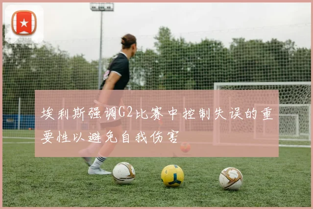 埃利斯强调G2比赛中控制失误的重要性以避免自我伤害