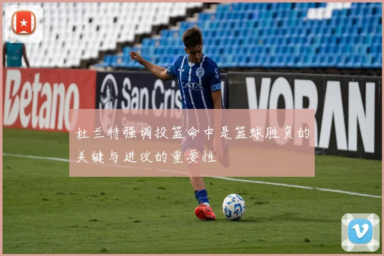 杜兰特强调投篮命中是篮球胜负的关键与进攻的重要性