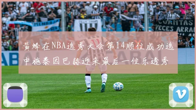 黄蜂在NBA选秀大会第14顺位成功选中施泰因巴赫迎来最后一位乐透秀