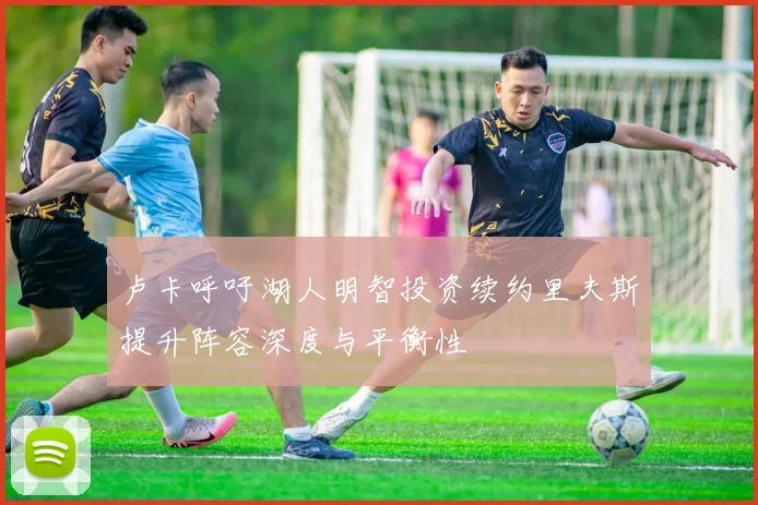 卢卡呼吁湖人明智投资续约里夫斯提升阵容深度与平衡性