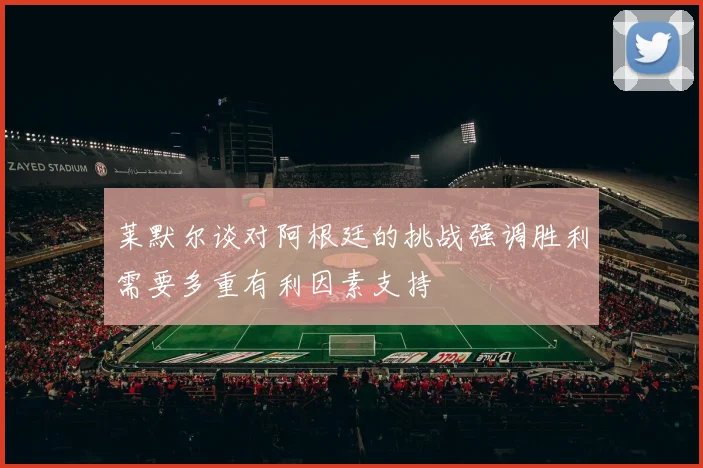 莱默尔谈对阿根廷的挑战强调胜利需要多重有利因素支持