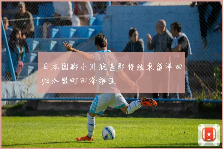日本国脚小川航基即将结束留洋回归加盟町田泽维亚